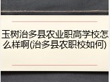 玉树治多县农业职高学校怎么样啊(治多县农职校如何)
