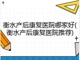 衡水产后康复医院哪家好(衡水产后康复医院推荐)