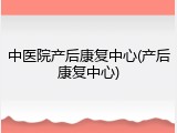 中医院产后康复中心(产后康复中心)