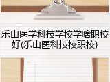 乐山医学科技学校学啥职校好(乐山医科技校职校)