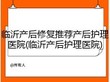 临沂产后修复推荐产后护理医院(临沂产后护理医院)