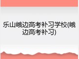 乐山峨边高考补习学校(峨边高考补习)