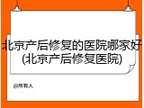北京产后修复的医院哪家好(北京产后修复医院)