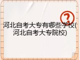 河北自考大专有哪些学校(河北自考大专院校)