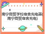 南宁商贸学校宿舍充电器(南宁商贸宿舍充电)