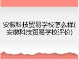 安徽科技贸易学校怎么样(安徽科技贸易学校评价)