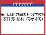 乐山沐川县高考补习学校哪家好(乐山沐川高考补习)