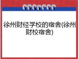 徐州财经学校的宿舍(徐州财校宿舍)