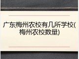 广东梅州农校有几所学校(梅州农校数量)