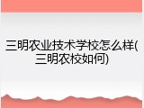 三明农业技术学校怎么样(三明农校如何)