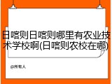 日喀则日喀则哪里有农业技术学校啊(日喀则农校在哪)