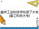 惠州工业科技学校读了大专(惠工科技大专)