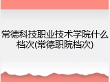 常德科技职业技术学院什么档次(常德职院档次)