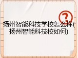 扬州智能科技学校怎么样(扬州智能科技校如何)
