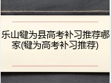乐山犍为县高考补习推荐哪家(犍为高考补习推荐)