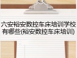 六安裕安数控车床培训学校有哪些(裕安数控车床培训)