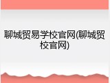 聊城贸易学校官网(聊城贸校官网)