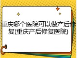 重庆哪个医院可以做产后修复(重庆产后修复医院)