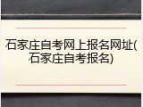 石家庄自考网上报名网址(石家庄自考报名)