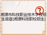 湘潭市科技职业技术学校招生简章(湘潭科技职校招生)