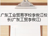 广东工业贸易学校李俊江校长(广东工贸李俊江)