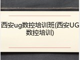 西安ug数控培训班(西安UG数控培训)