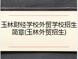 玉林财经学校外贸学校招生简章(玉林外贸招生)