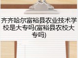 齐齐哈尔富裕县农业技术学校是大专吗(富裕县农校大专吗)