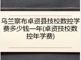 乌兰察布卓资县技校数控学费多少钱一年(卓资技校数控年学费)