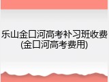 乐山金口河高考补习班收费(金口河高考费用)