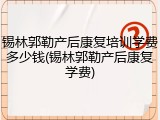 锡林郭勒产后康复培训学费多少钱(锡林郭勒产后康复学费)