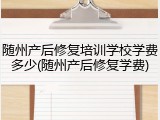 随州产后修复培训学校学费多少(随州产后修复学费)