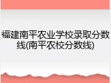 福建南平农业学校录取分数线(南平农校分数线)