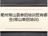 衢州常山县单招培训班有哪些(常山单招培训)