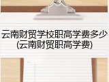 云南财贸学校职高学费多少(云南财贸职高学费)