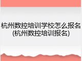 杭州数控培训学校怎么报名(杭州数控培训报名)