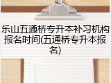 乐山五通桥专升本补习机构报名时间(五通桥专升本报名)