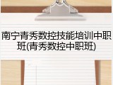 南宁青秀数控技能培训中职班(青秀数控中职班)