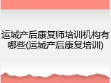 运城产后康复师培训机构有哪些(运城产后康复培训)