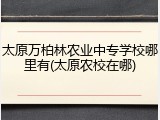 太原万柏林农业中专学校哪里有(太原农校在哪)