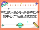 产后是运动好还是去产后恢复中心(产后运动或恢复)