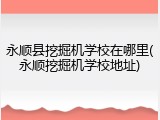 永顺县挖掘机学校在哪里(永顺挖掘机学校地址)