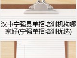 汉中宁强县单招培训机构哪家好(宁强单招培训优选)