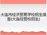 大连市经济贸易学校招生简章(大连经贸校招生)