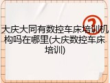 大庆大同有数控车床培训机构吗在哪里(大庆数控车床培训)