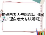 护理自考大专医院认可吗(护理自考大专认可吗)