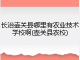 长治壶关县哪里有农业技术学校啊(壶关县农校)