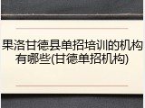 果洛甘德县单招培训的机构有哪些(甘德单招机构)
