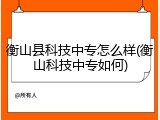 衡山县科技中专怎么样(衡山科技中专如何)
