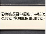 常德桃源县单招集训学校怎么收费(桃源单招集训收费)